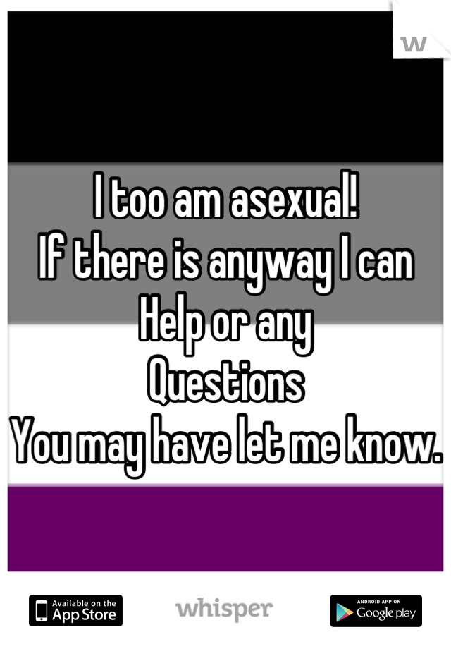 I too am asexual! 
If there is anyway I can
Help or any
Questions
You may have let me know. 