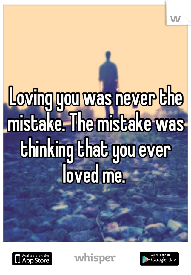 Loving you was never the mistake. The mistake was thinking that you ever loved me. 