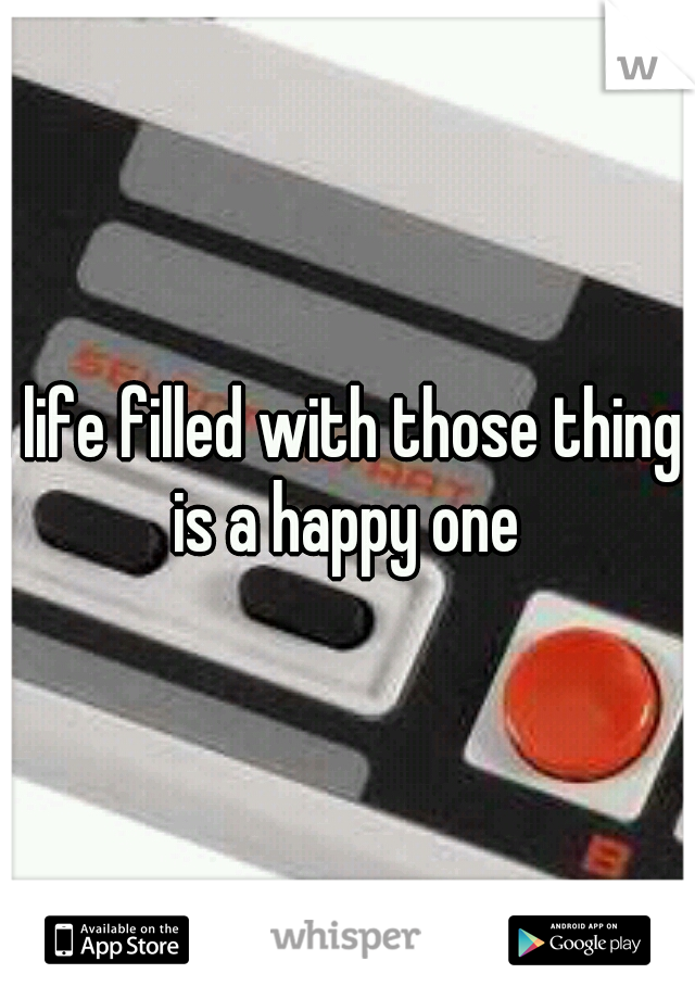 a life filled with those things is a happy one 