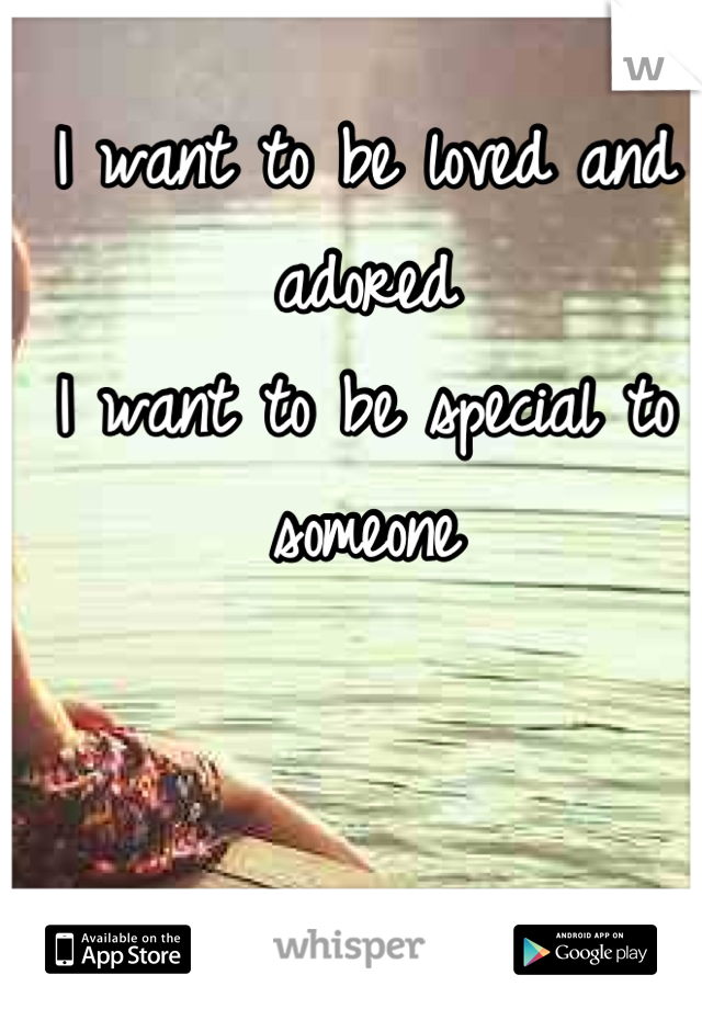 I want to be loved and adored
I want to be special to someone