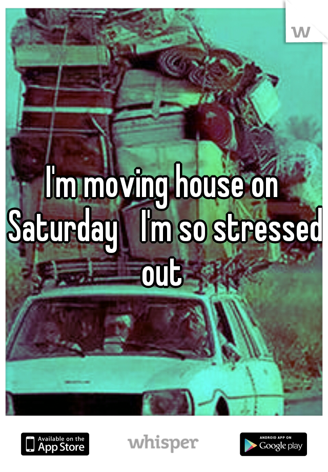 I'm moving house on Saturday 
I'm so stressed out 