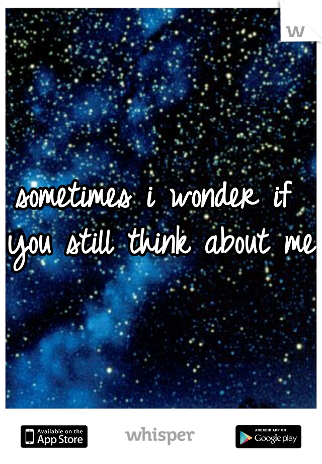 sometimes i wonder if you still think about me