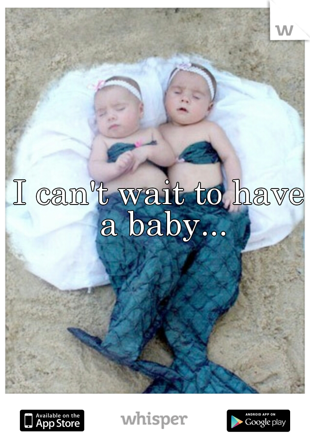 I can't wait to have a baby...