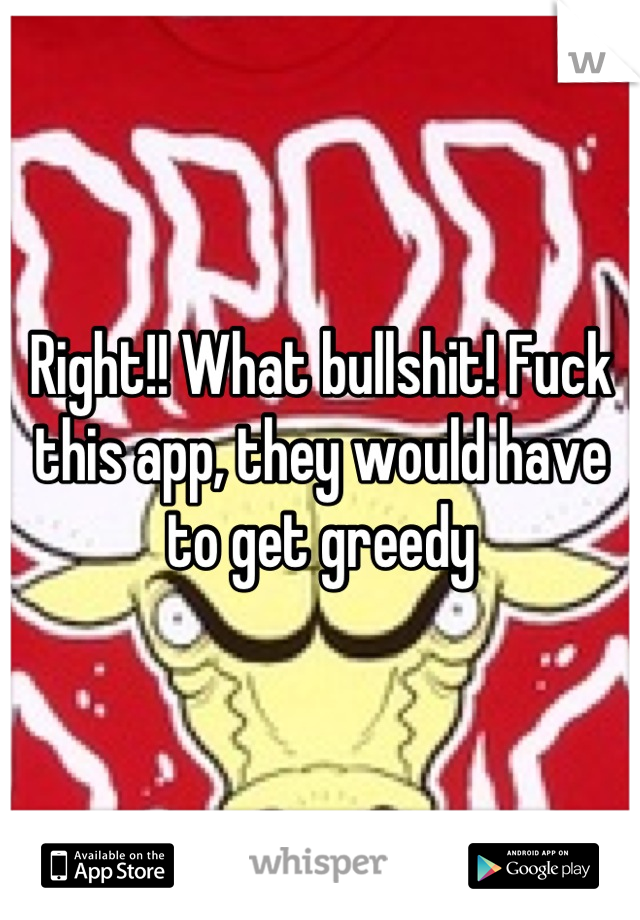 Right!! What bullshit! Fuck this app, they would have to get greedy