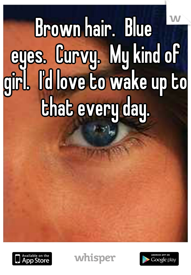 Brown hair.
Blue eyes.
Curvy.
My kind of girl.
I'd love to wake up to that every day.