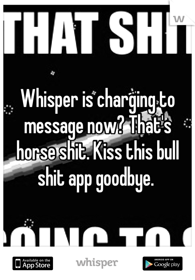 Whisper is charging to message now? That's horse shit. Kiss this bull shit app goodbye. 