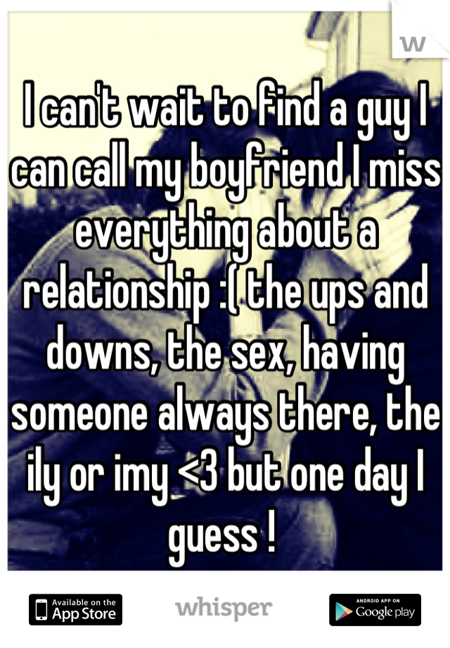 I can't wait to find a guy I can call my boyfriend I miss everything about a relationship :( the ups and downs, the sex, having someone always there, the ily or imy <3 but one day I guess ! 