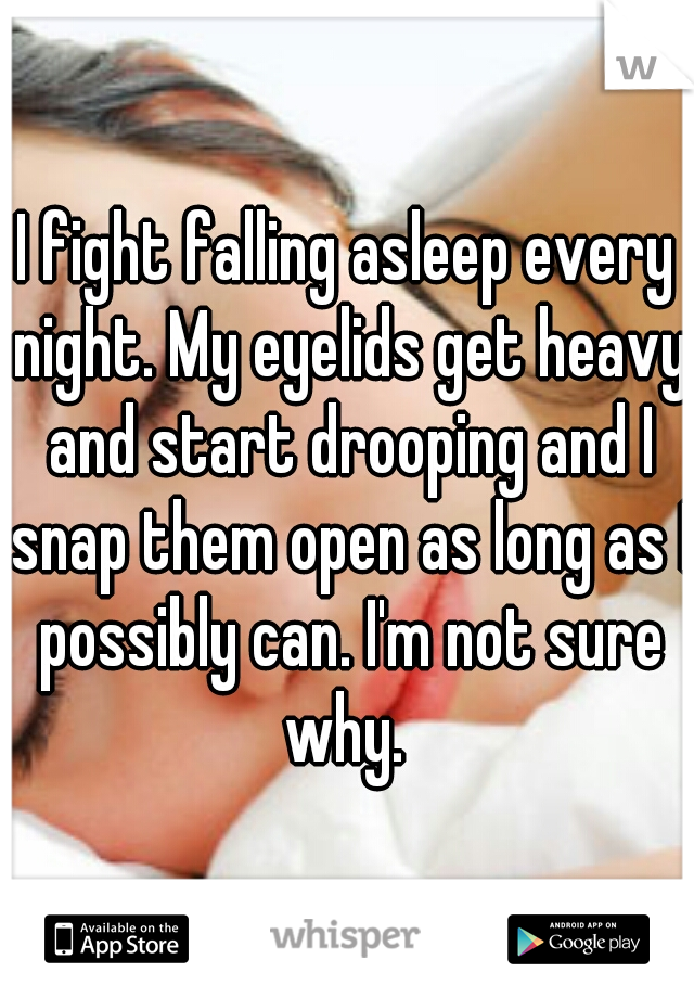 I fight falling asleep every night. My eyelids get heavy and start drooping and I snap them open as long as I possibly can. I'm not sure why. 