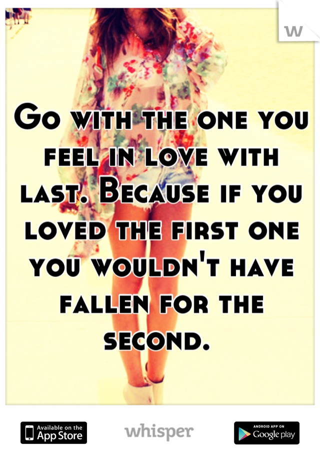 Go with the one you feel in love with last. Because if you loved the first one you wouldn't have fallen for the second. 