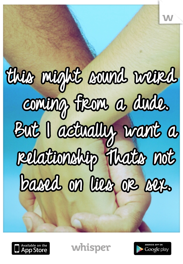 this might sound weird coming from a dude. But I actually want a relationship Thats not based on lies or sex.