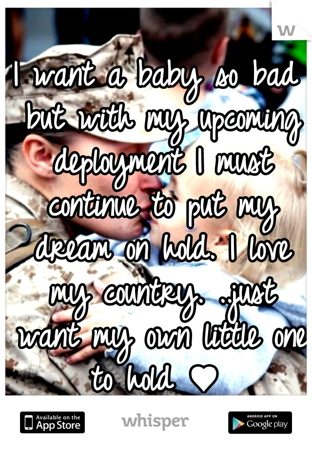 I want a baby so bad but with my upcoming deployment I must continue to put my dream on hold. I love my country. ..just want my own little one to hold ♥

