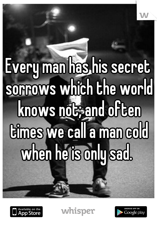 Every man has his secret sorrows which the world knows not; and often times we call a man cold when he is only sad. 