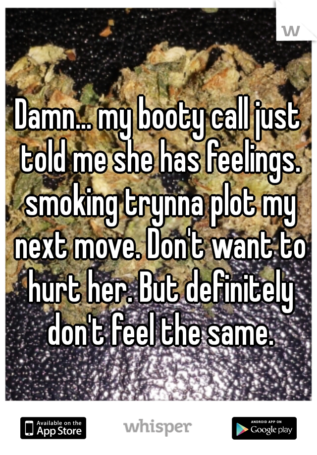 Damn... my booty call just told me she has feelings. smoking trynna plot my next move. Don't want to hurt her. But definitely don't feel the same.
