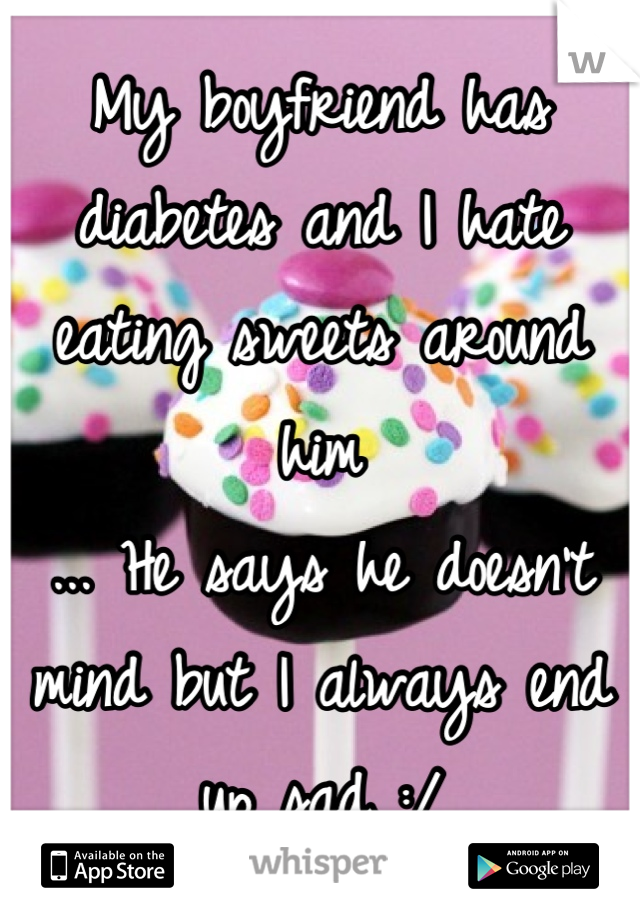 My boyfriend has diabetes and I hate eating sweets around him 
... He says he doesn't mind but I always end up sad :/
