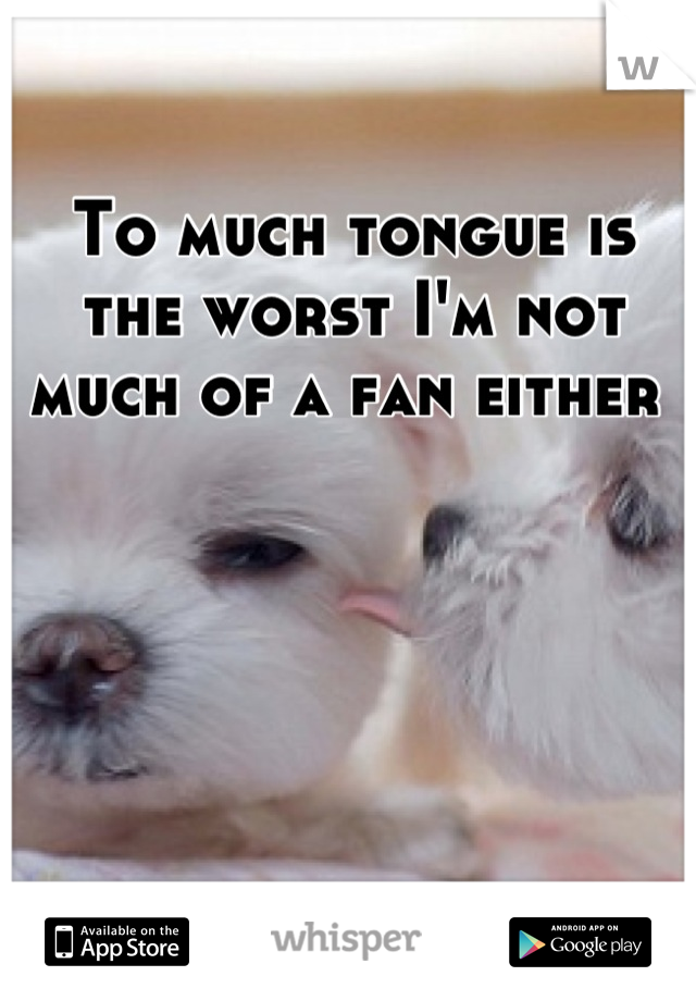 To much tongue is the worst I'm not much of a fan either 
