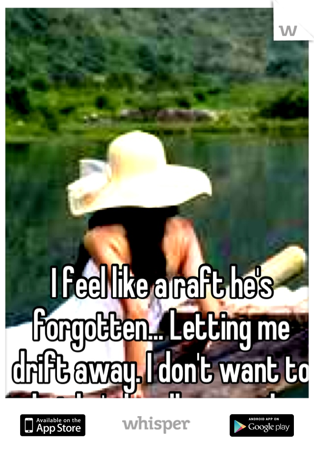 I feel like a raft he's forgotten... Letting me drift away. I don't want to but he's hardly around...