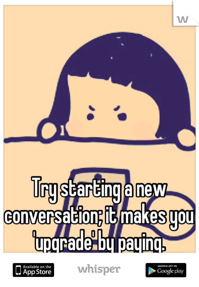 Try starting a new conversation; it makes you 'upgrade' by paying.