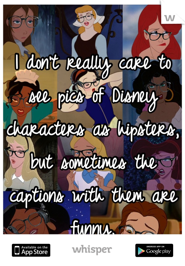 I don't really care to see pics of Disney characters as hipsters, but sometimes the captions with them are funny.