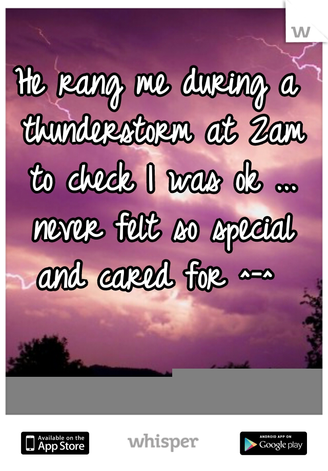 He rang me during a thunderstorm at 2am to check I was ok ... never felt so special and cared for ^-^ 