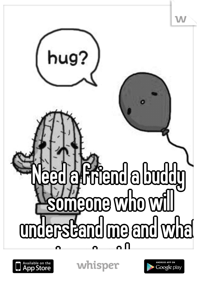 Need a friend a buddy someone who will understand me and what im going threw
