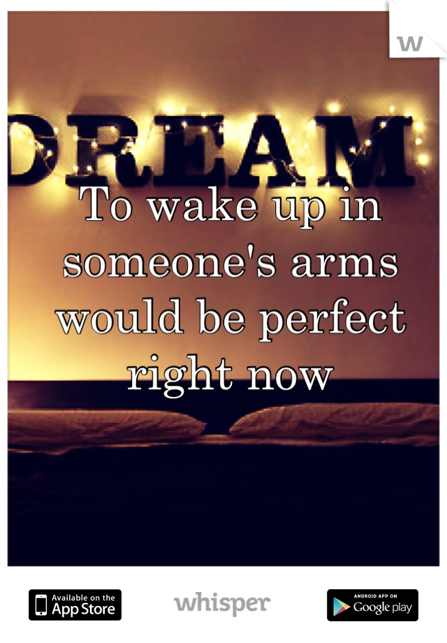 To wake up in someone's arms would be perfect right now