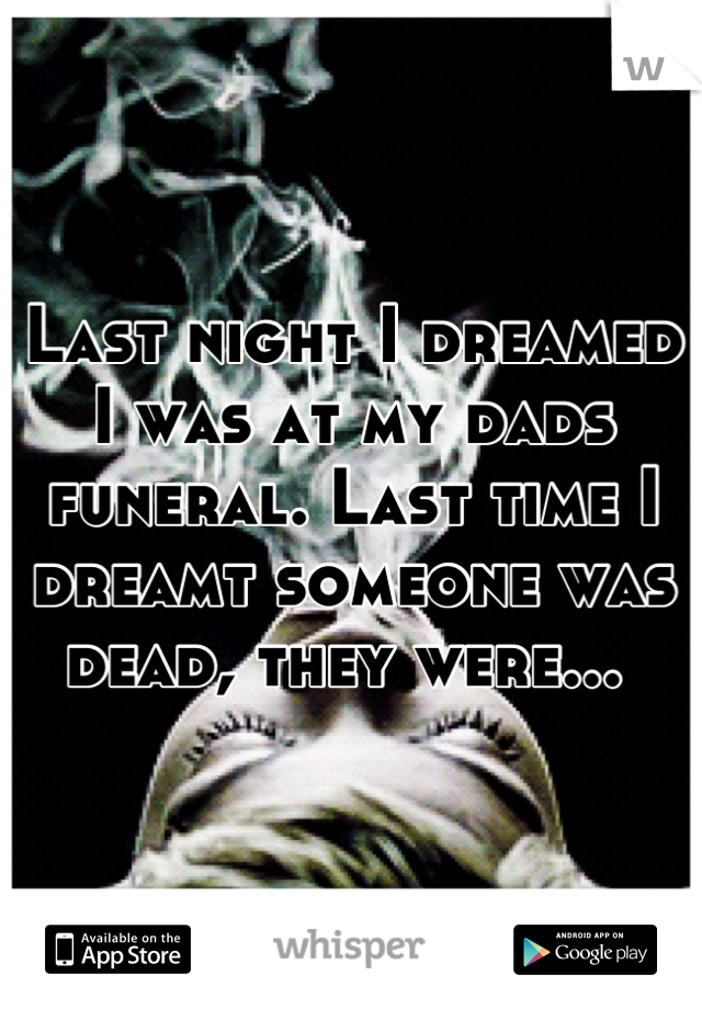 Last night I dreamed I was at my dads funeral. Last time I dreamt someone was dead, they were... 