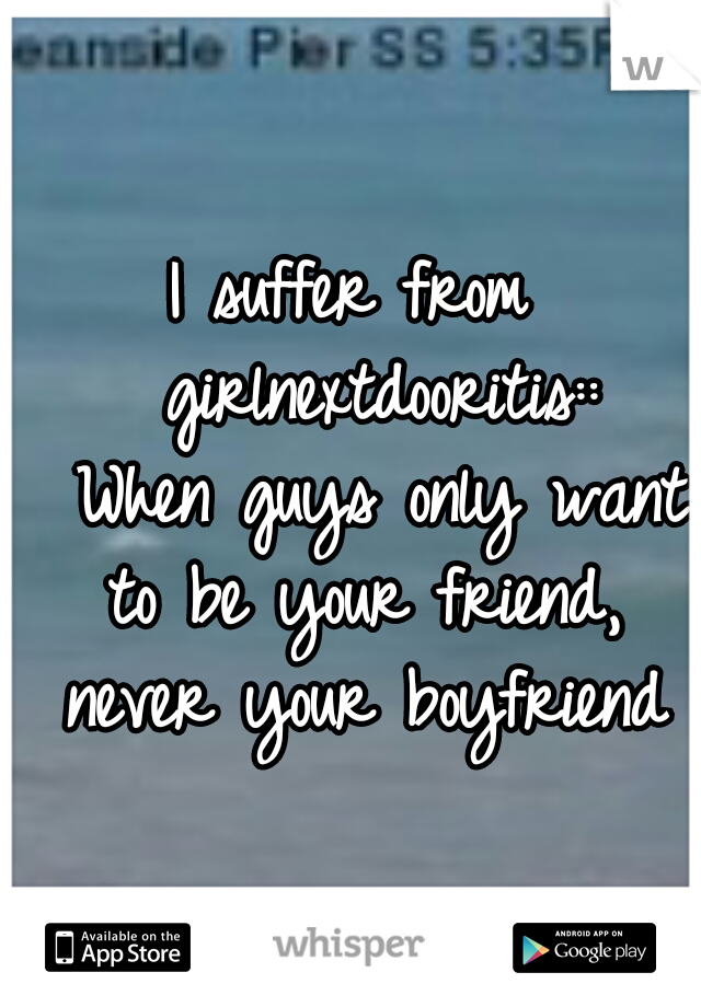 I suffer from 
girlnextdooritis:: 
When guys only want to be your friend, never your boyfriend
