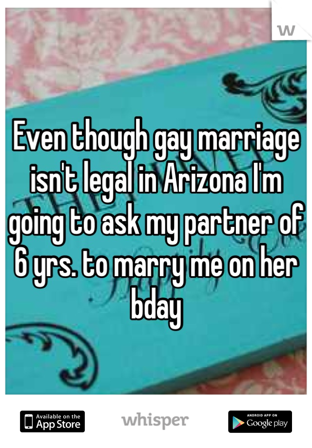Even though gay marriage isn't legal in Arizona I'm going to ask my partner of    
6 yrs. to marry me on her bday