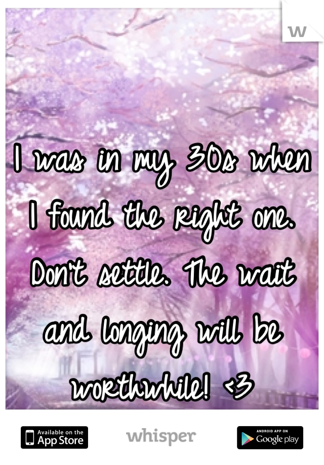 I was in my 30s when I found the right one. Don't settle. The wait and longing will be worthwhile! <3