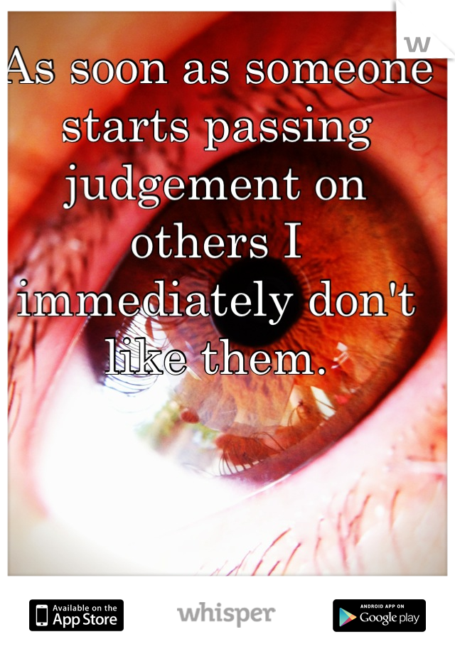 As soon as someone starts passing judgement on others I immediately don't like them.