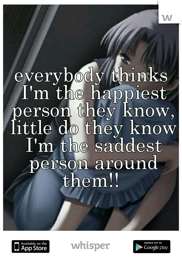 everybody thinks I'm the happiest person they know, little do they know I'm the saddest person around them!! 