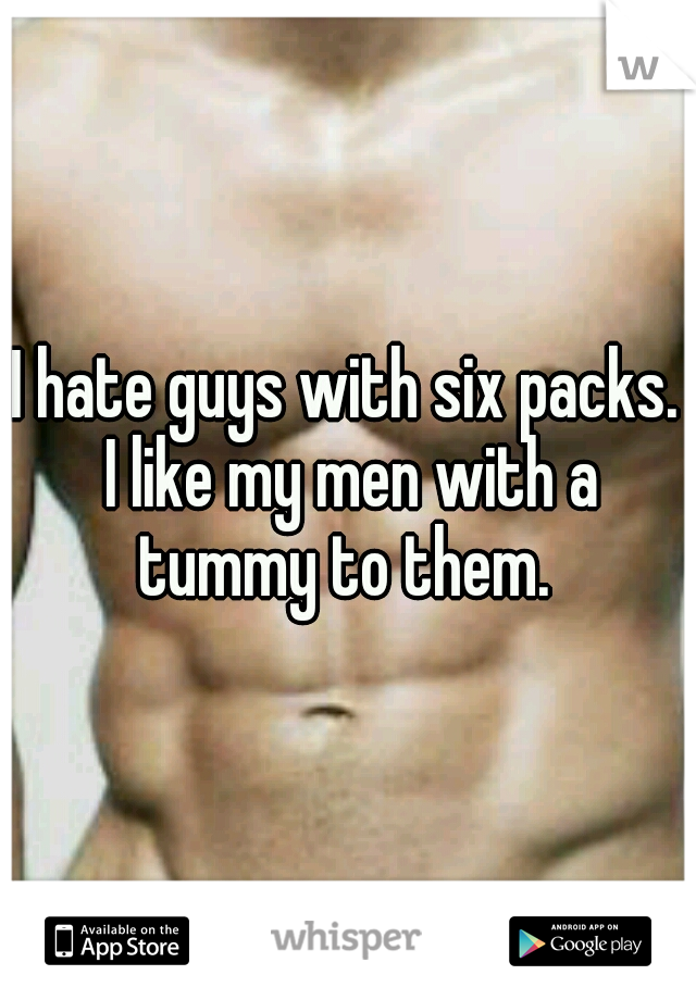 I hate guys with six packs. I like my men with a tummy to them. 