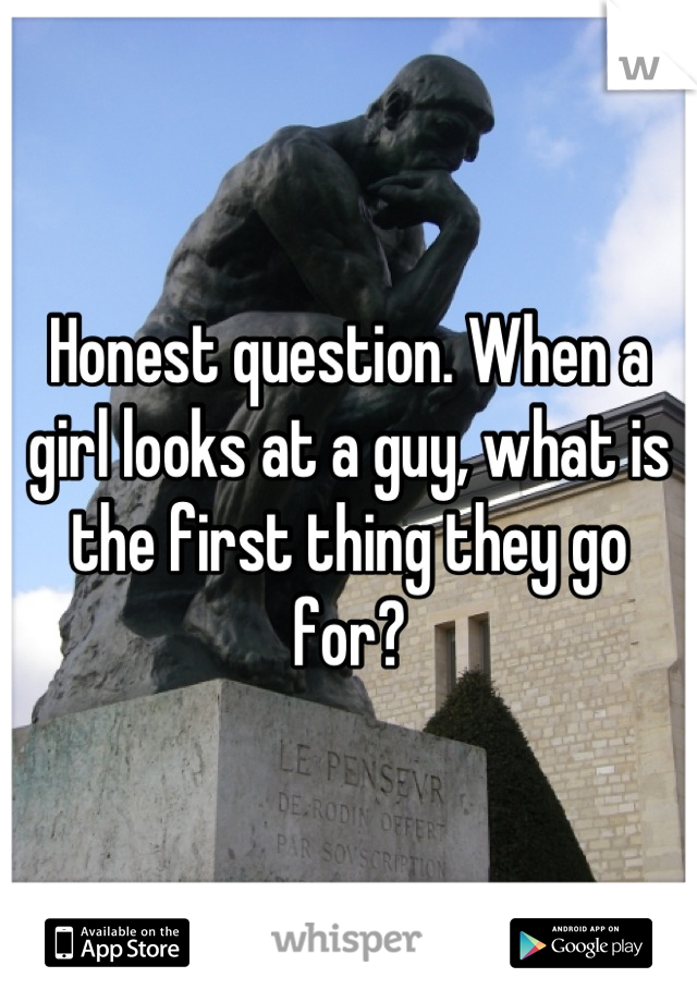 Honest question. When a girl looks at a guy, what is the first thing they go for?