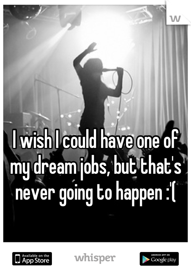 I wish I could have one of my dream jobs, but that's never going to happen :'(