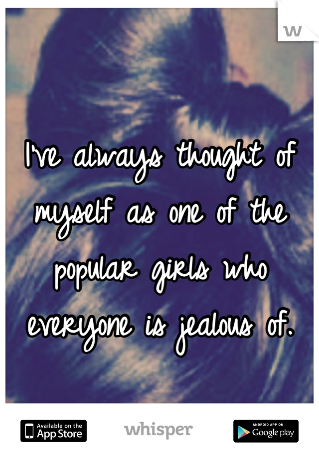I've always thought of myself as one of the popular girls who everyone is jealous of.