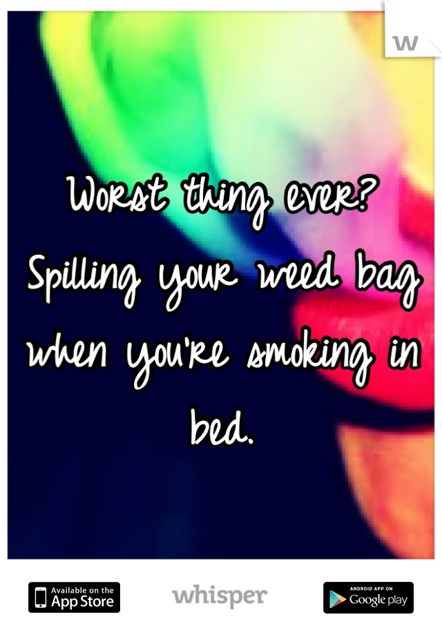 Worst thing ever? Spilling your weed bag when you're smoking in bed.