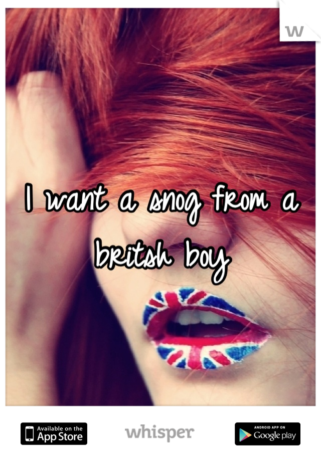 I want a snog from a britsh boy