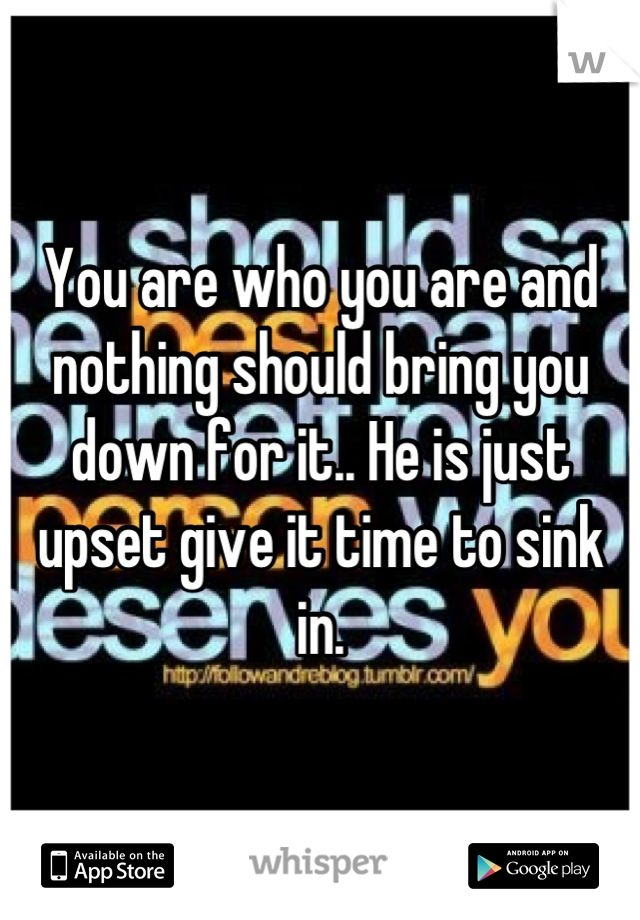 You are who you are and nothing should bring you down for it.. He is just upset give it time to sink in.