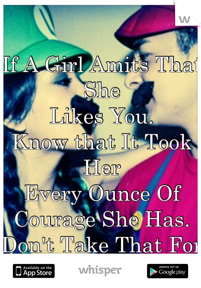 If A Girl Amits That She 
Likes You.
Know that It Took Her
Every Ounce Of Courage She Has.
Don't Take That For Granted