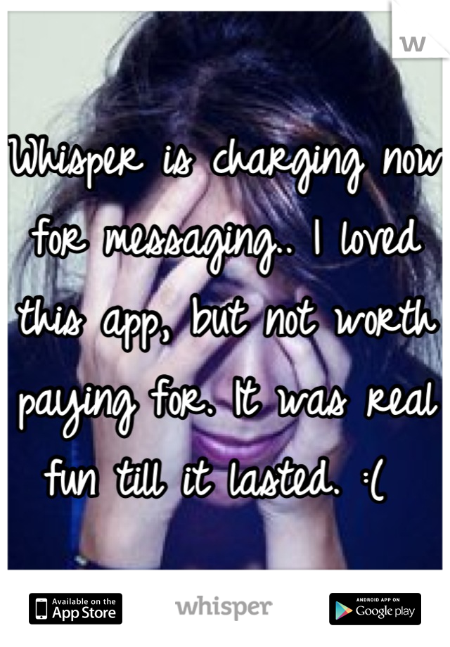 Whisper is charging now for messaging.. I loved this app, but not worth paying for. It was real fun till it lasted. :( 