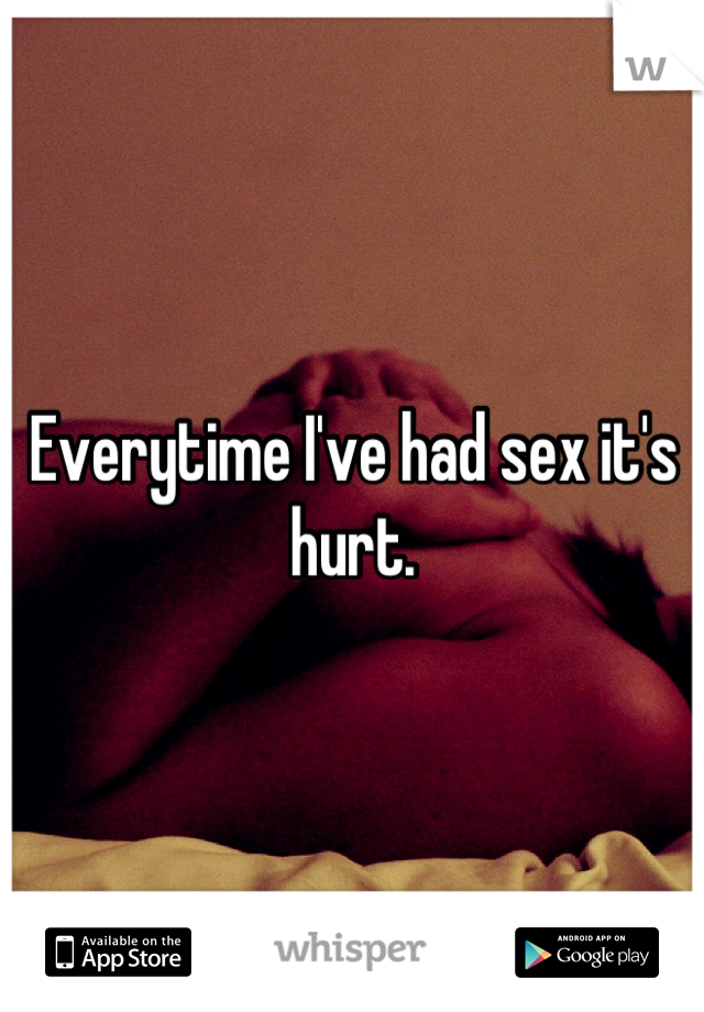 Everytime I've had sex it's hurt.