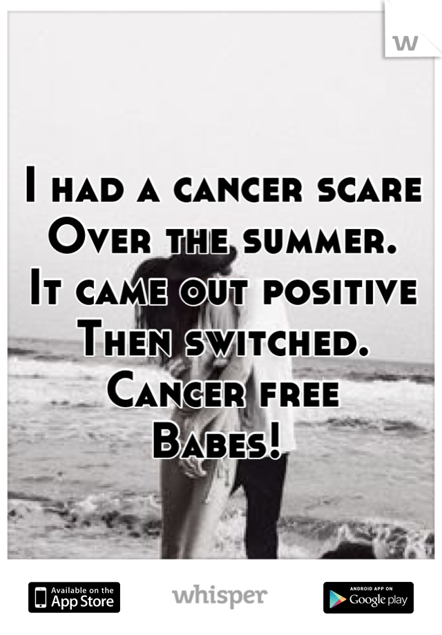 I had a cancer scare 
Over the summer.
It came out positive
Then switched.
Cancer free 
Babes! 