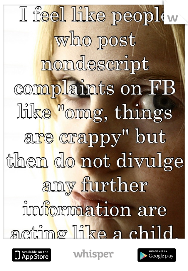 I feel like people who post nondescript complaints on FB like "omg, things are crappy" but then do not divulge any further information are acting like a child, publicly pouting Just For the Attention.
