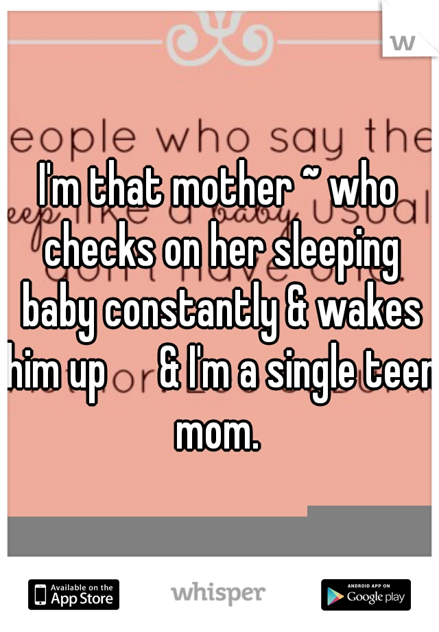 I'm that mother ~ who checks on her sleeping baby constantly & wakes him up

 & I'm a single teen mom. 