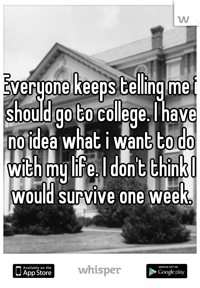 Everyone keeps telling me i should go to college. I have no idea what i want to do with my life. I don't think I would survive one week.
