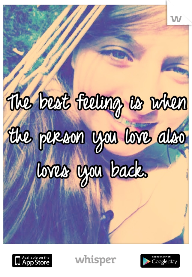 The best feeling is when the person you love also loves you back. 