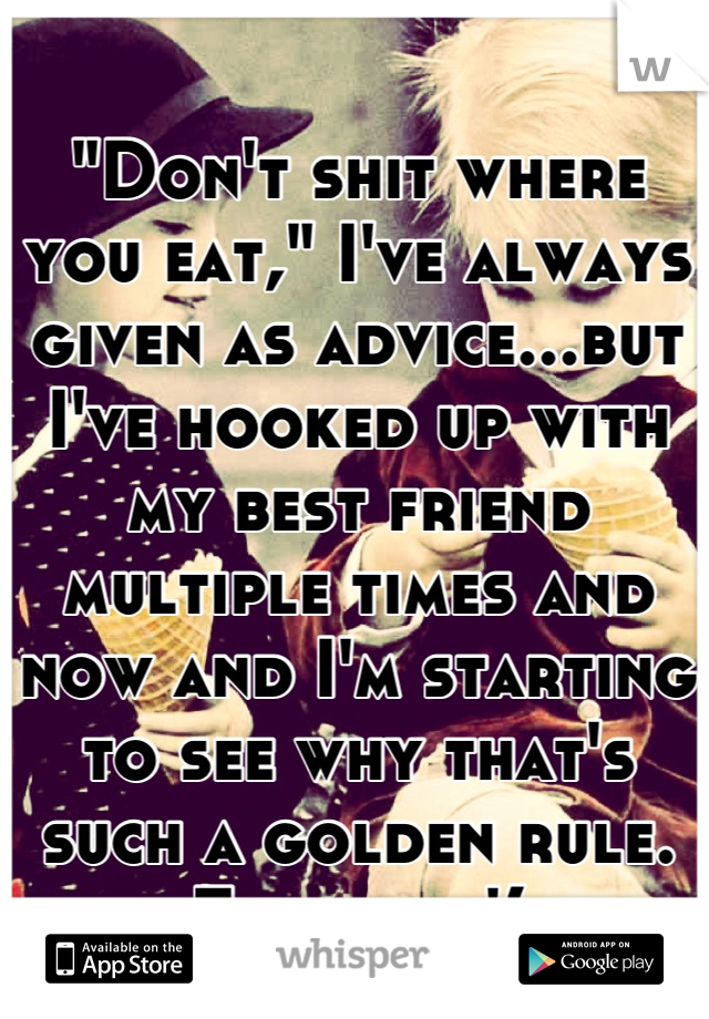 "Don't shit where you eat," I've always given as advice...but I've hooked up with my best friend multiple times and now and I'm starting to see why that's such a golden rule. Fuck me :'(