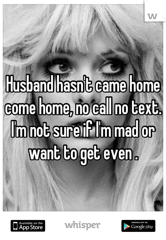 Husband hasn't came home come home, no call no text. 
I'm not sure if I'm mad or want to get even .
