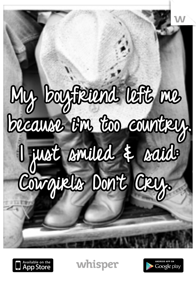 My boyfriend left me because i'm too country. I just smiled & said: Cowgirls Don't Cry. 