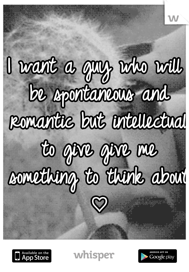 I want a guy who will be spontaneous and romantic but intellectual to give give me something to think about ♡